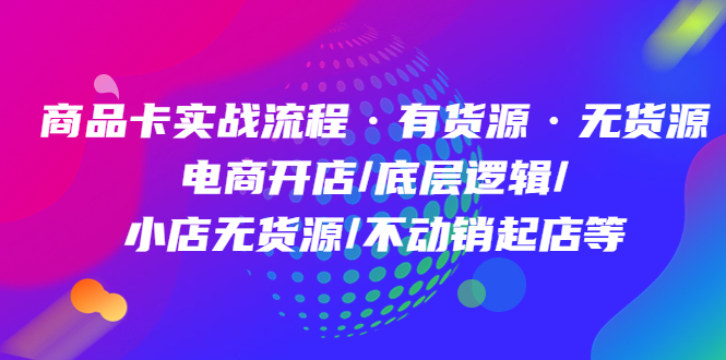 商品卡实战流程·有货源无货源 电商开店/底层逻辑/小店无货源/不动销起店等网创吧-网创项目资源站-副业项目-创业项目-搞钱项目八百网赚