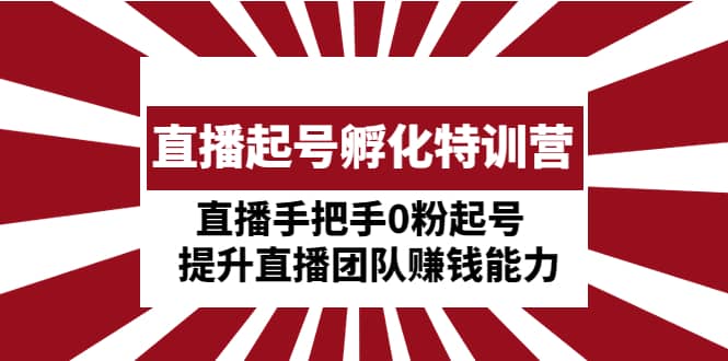 直播起号孵化特训营：直播手把手0粉起号 提升直播团队赚钱能力网创吧-网创项目资源站-副业项目-创业项目-搞钱项目八百网赚