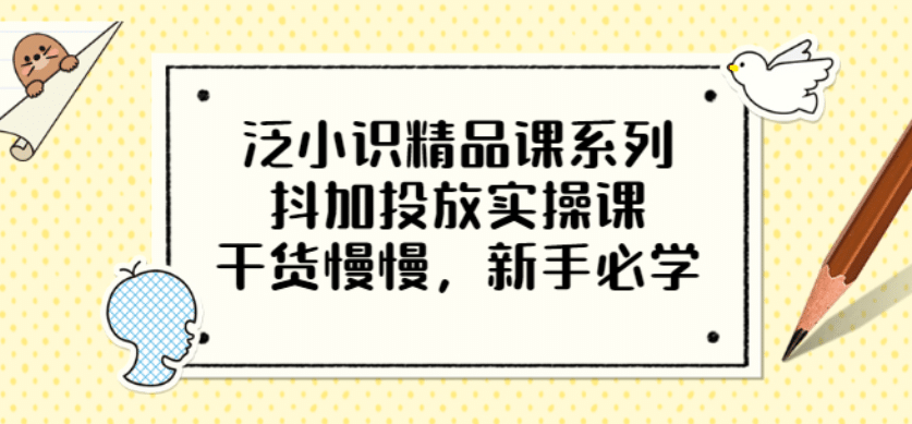泛小识精品课系列：抖加投放实操课，干货慢慢，新手必学（12节视频课）网创吧-网创项目资源站-副业项目-创业项目-搞钱项目八百网赚