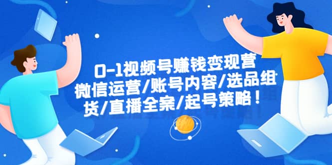 0-1视频号赚钱变现营：微信运营-账号内容-选品组货-直播全案-起号策略网创吧-网创项目资源站-副业项目-创业项目-搞钱项目八百网赚