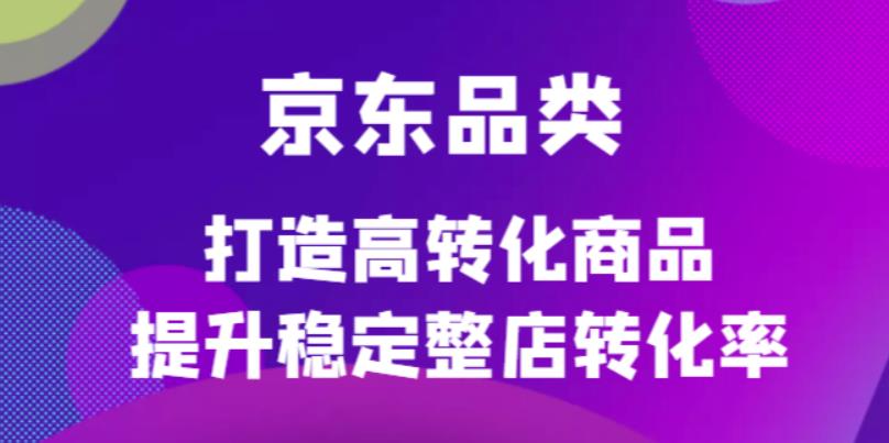 京东电商品类定制培训课程，打造高转化商品提升稳定整店转化率网创吧-网创项目资源站-副业项目-创业项目-搞钱项目八百网赚