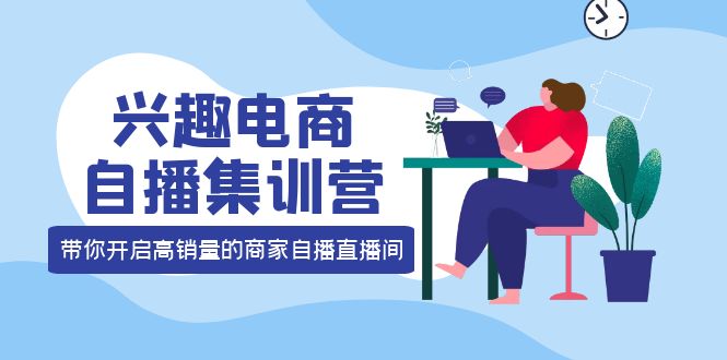 兴趣电商自播集训营：三大核心能力 12种玩法 提高销量，核心落地实操网创吧-网创项目资源站-副业项目-创业项目-搞钱项目八百网赚