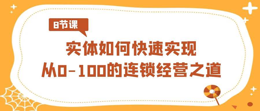实体·如何快速实现从0-100的连锁经营之道（8节视频课）网创吧-网创项目资源站-副业项目-创业项目-搞钱项目八百网赚
