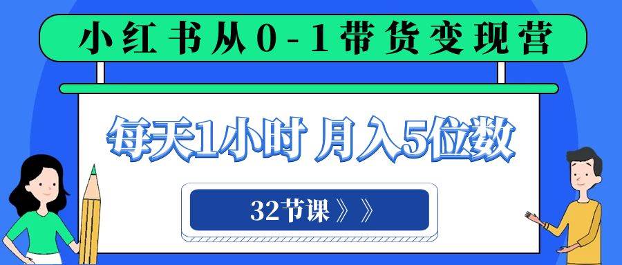小红书 0-1带货变现营，每天1小时，轻松月入5位数（32节课）网创吧-网创项目资源站-副业项目-创业项目-搞钱项目八百网赚