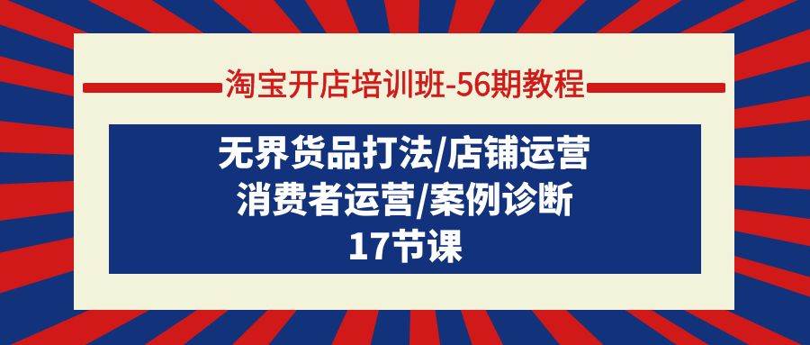 淘宝开店培训班-56期教程：无界货品打法/店铺运营/消费者运营/案例诊断网创吧-网创项目资源站-副业项目-创业项目-搞钱项目八百网赚