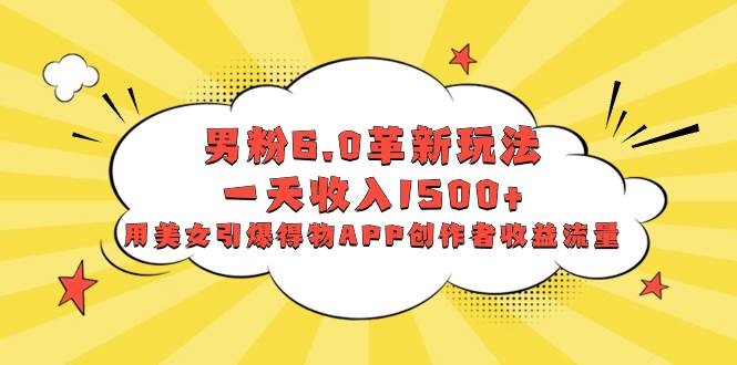 男粉6.0革新玩法，一天收入1500+，用美女引爆得物APP创作者收益流量网创吧-网创项目资源站-副业项目-创业项目-搞钱项目八百网赚
