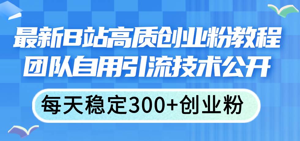 最新B站高质创业粉教程，团队自用引流技术公开网创吧-网创项目资源站-副业项目-创业项目-搞钱项目八百网赚