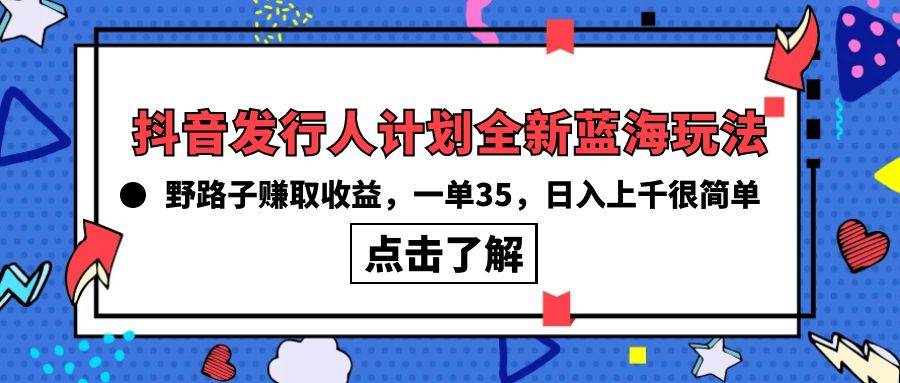 抖音发行人计划全新蓝海玩法，野路子赚取收益，一单35，日入上千很简单!网创吧-网创项目资源站-副业项目-创业项目-搞钱项目八百网赚