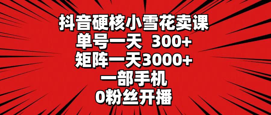 抖音硬核小雪花卖课，单号一天300+，矩阵一天3000+，一部手机0粉丝开播网创吧-网创项目资源站-副业项目-创业项目-搞钱项目八百网赚