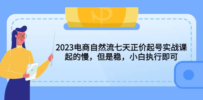 2023电商自然流七天正价起号实战课：起的慢，但是稳，小白执行即可网创吧-网创项目资源站-副业项目-创业项目-搞钱项目八百网赚