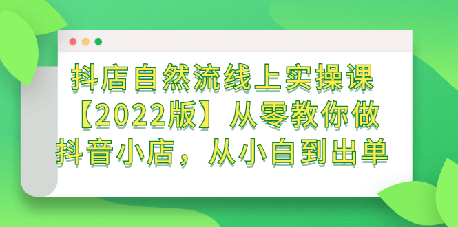 抖店自然流线上实操课【2022版】从零教你做抖音小店，从小白到出单网创吧-网创项目资源站-副业项目-创业项目-搞钱项目八百网赚