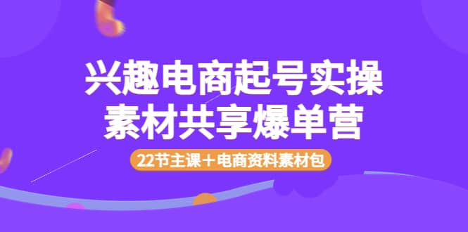 兴趣电商起号实操素材共享爆单营（22节主课＋电商资料素材包）网创吧-网创项目资源站-副业项目-创业项目-搞钱项目八百网赚