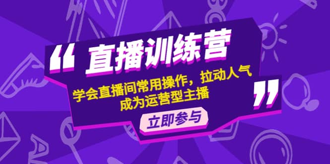直播训练营：学会直播间常用操作，拉动人气，成为运营型主播网创吧-网创项目资源站-副业项目-创业项目-搞钱项目八百网赚