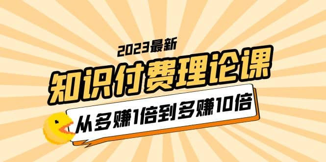 2023知识付费理论课，从多赚1倍到多赚10倍（10节视频课）网创吧-网创项目资源站-副业项目-创业项目-搞钱项目八百网赚