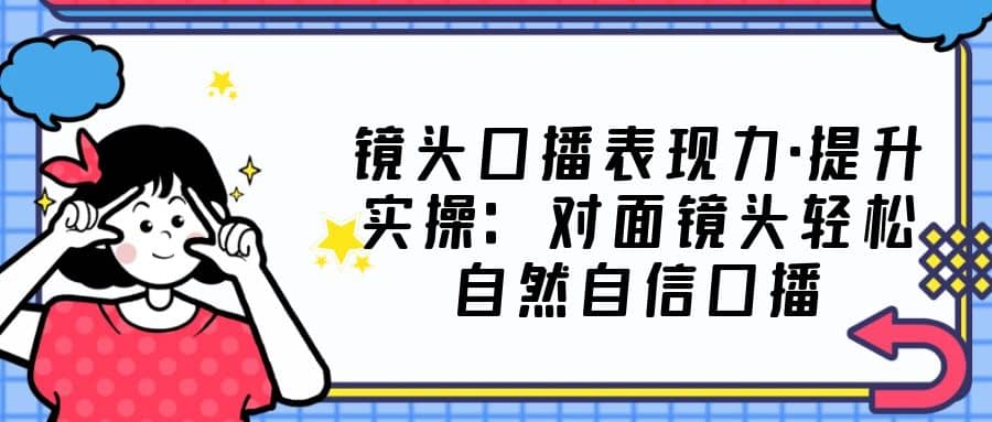 镜头口播表现力·提升实操：对面镜头轻松自然自信口播（23节课）网创吧-网创项目资源站-副业项目-创业项目-搞钱项目八百网赚