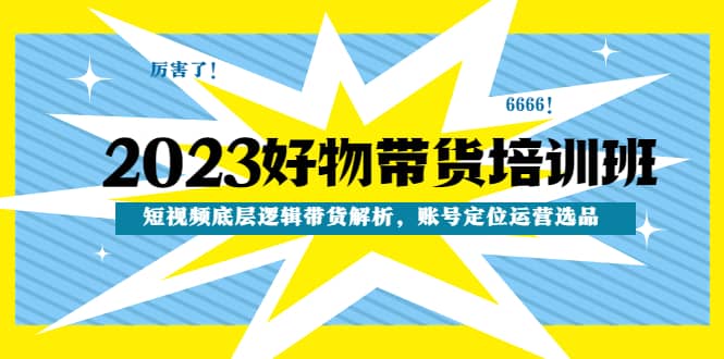 2023好物带货培训班：短视频底层逻辑带货解析，账号定位运营选品网创吧-网创项目资源站-副业项目-创业项目-搞钱项目八百网赚