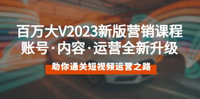 百万大V2023新版营销课 账号·内容·运营全新升级 通关短视频运营之路网创吧-网创项目资源站-副业项目-创业项目-搞钱项目八百网赚