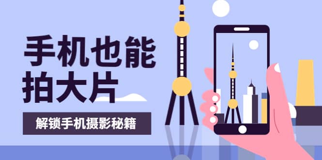 手机拍摄课：如何用手机拍出专业级短视频，一图胜千言，视频胜千图网创吧-网创项目资源站-副业项目-创业项目-搞钱项目八百网赚