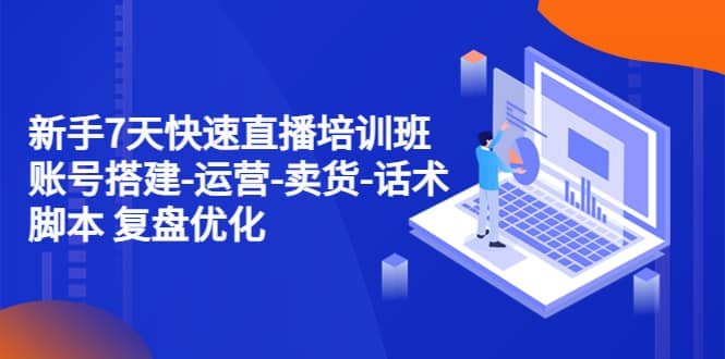 新手7天快速直播培训班：账号搭建-运营-卖货-话术 复盘优化（14节）网创吧-网创项目资源站-副业项目-创业项目-搞钱项目八百网赚