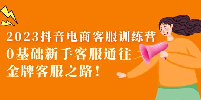 2023抖音·电商客服训练营：0基础新手客服通往金牌客服之路网创吧-网创项目资源站-副业项目-创业项目-搞钱项目八百网赚