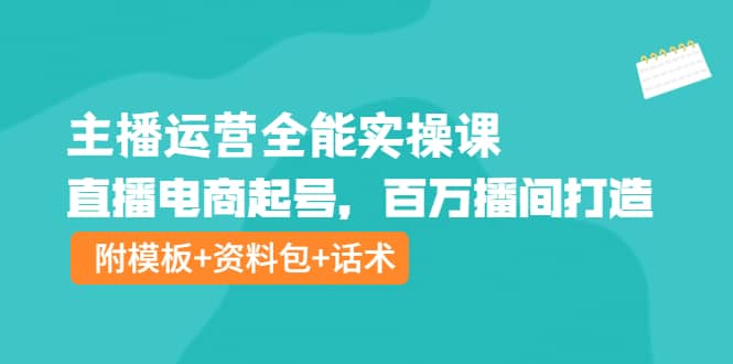 主播运营全能实操课：直播电商起号，百万播间打造（附模板+资料包+话术）网创吧-网创项目资源站-副业项目-创业项目-搞钱项目八百网赚