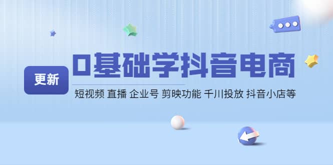 0基础学抖音电商【更新】短视频 直播 企业号 剪映功能 千川投放 抖音小店等网创吧-网创项目资源站-副业项目-创业项目-搞钱项目八百网赚