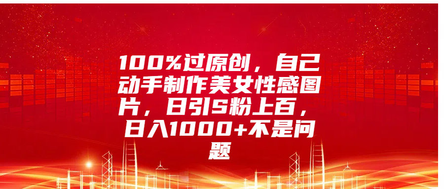 100%过原创，自己动手制作美女性感图片，日引S粉上百，日入1000+不是问题网创吧-网创项目资源站-副业项目-创业项目-搞钱项目八百网赚
