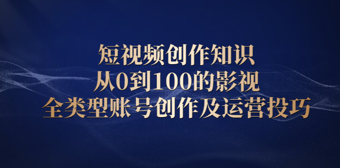 短视频创作知识，从0到100的影视全类型账号创作及运营投巧网创吧-网创项目资源站-副业项目-创业项目-搞钱项目八百网赚
