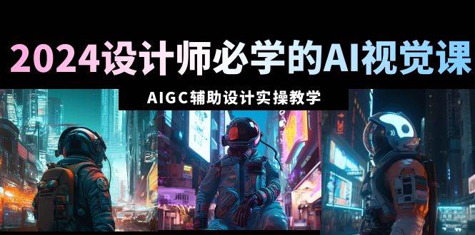 2024设计师必学的AI视觉课：AIGC辅助设计实操教学（66节课）网创吧-网创项目资源站-副业项目-创业项目-搞钱项目八百网赚