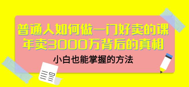 普通人如何做一门好卖的课：年卖3000万背后的真相，小白也能掌握的方法！网创吧-网创项目资源站-副业项目-创业项目-搞钱项目八百网赚