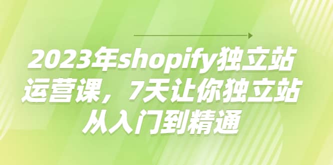 2023年shopify独立站运营课，7天让你独立站从入门到精通网创吧-网创项目资源站-副业项目-创业项目-搞钱项目八百网赚