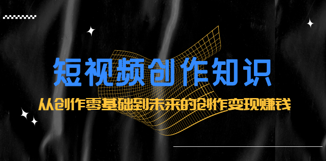 短视频创作知识：从创作零基础到未来的创作变现赚钱网创吧-网创项目资源站-副业项目-创业项目-搞钱项目八百网赚