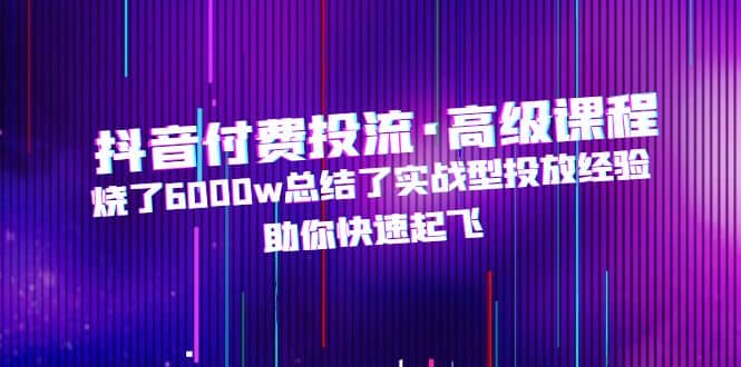 抖音付费投流·高级课程，烧了6000w总结了实战型投放经验，助你快速起飞网创吧-网创项目资源站-副业项目-创业项目-搞钱项目八百网赚