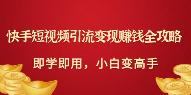 快手短视频引流变现赚钱全攻略：即学即用，小白变高手（价值980元）网创吧-网创项目资源站-副业项目-创业项目-搞钱项目八百网赚
