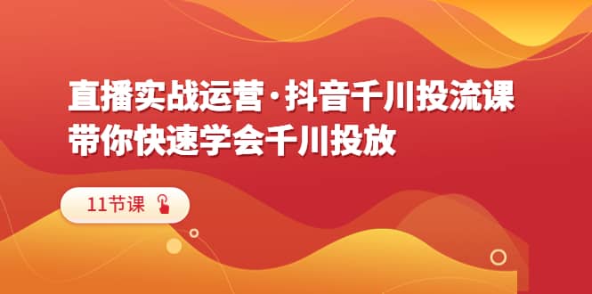 直播实战运营·抖音千川投流课，带你快速学会千川投放（11节课）网创吧-网创项目资源站-副业项目-创业项目-搞钱项目八百网赚