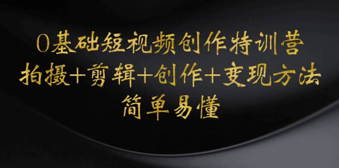 0基础短视频创作特训营：拍摄+剪辑+创作+变现方法网创吧-网创项目资源站-副业项目-创业项目-搞钱项目八百网赚