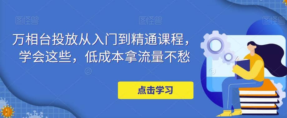 万相台投放·新手到精通课程，学会这些，低成本拿流量不愁网创吧-网创项目资源站-副业项目-创业项目-搞钱项目八百网赚