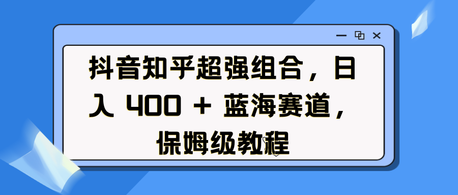 抖音知乎超强组合，日入 400 + 蓝海赛道，保姆级教程网创吧-网创项目资源站-副业项目-创业项目-搞钱项目八百网赚
