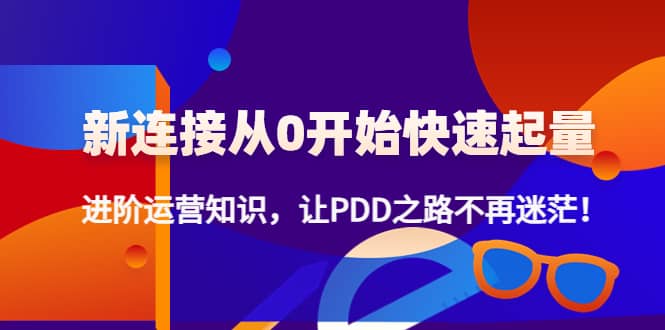 新连接从0开始快速起量：进阶运营知识，让PDD之路不再迷茫网创吧-网创项目资源站-副业项目-创业项目-搞钱项目八百网赚
