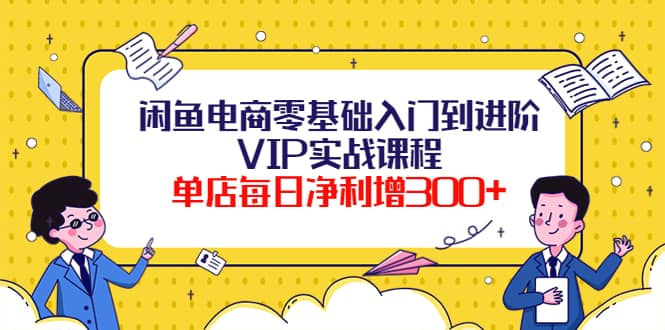 闲鱼电商零基础入门到进阶VIP实战课程网创吧-网创项目资源站-副业项目-创业项目-搞钱项目八百网赚
