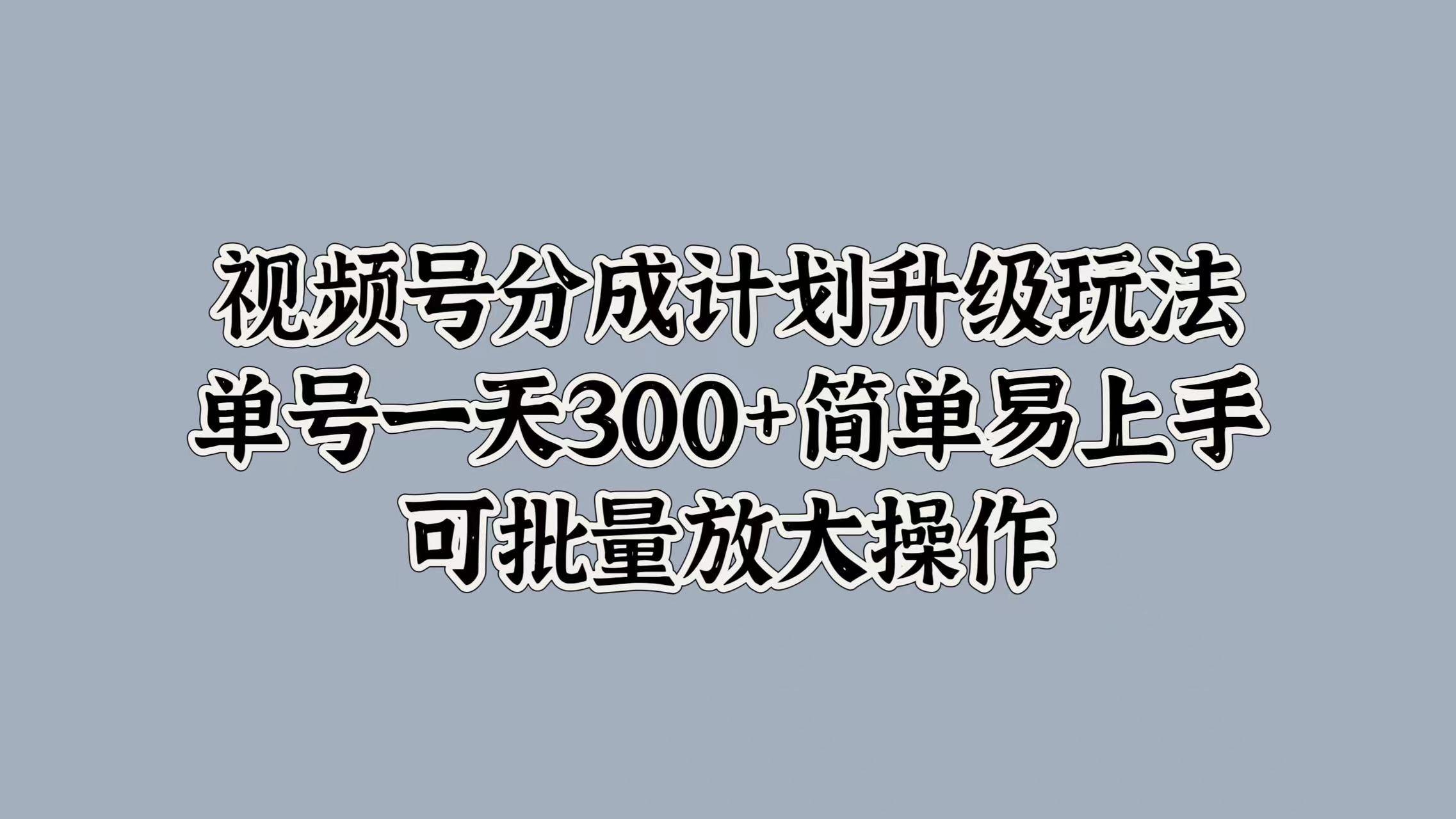 视频号分成计划升级玩法，单号一天300+简单易上手，可批量放大操作网创吧-网创项目资源站-副业项目-创业项目-搞钱项目八百网赚