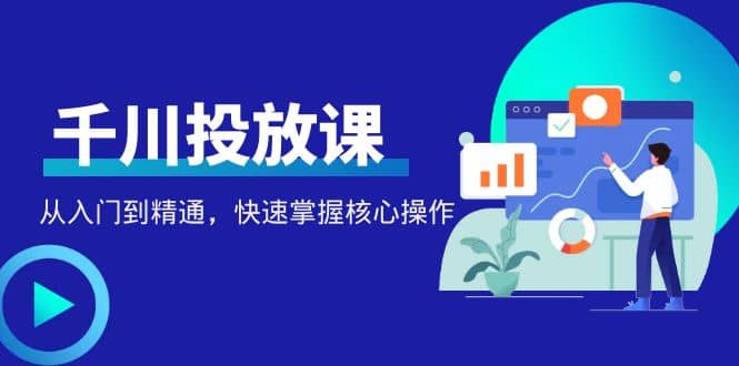 千万级直播操盘手带你玩转千川投放：从入门到精通，快速掌握核心操作网创吧-网创项目资源站-副业项目-创业项目-搞钱项目八百网赚
