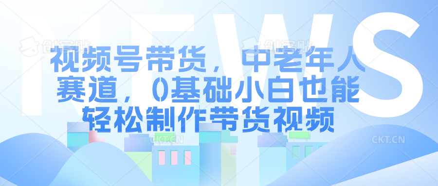 视频号带货，中老年人赛道，0基础小白也能轻松制作带货视频网创吧-网创项目资源站-副业项目-创业项目-搞钱项目八百网赚