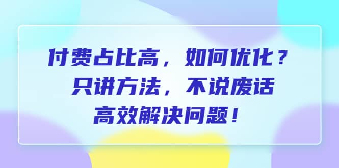 付费 占比高，如何优化？只讲方法，不说废话，高效解决问题网创吧-网创项目资源站-副业项目-创业项目-搞钱项目八百网赚