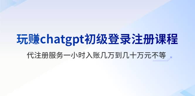 玩赚chatgpt初级登录注册课程，代注册服务一小时入账几万到几十万元不等网创吧-网创项目资源站-副业项目-创业项目-搞钱项目八百网赚