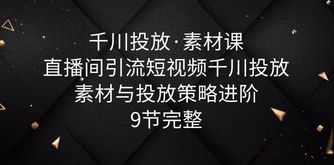 千川投放·素材课：直播间引流短视频千川投放素材与投放策略进阶，9节完整网创吧-网创项目资源站-副业项目-创业项目-搞钱项目八百网赚