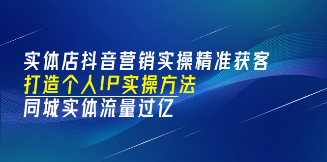 实体店抖音营销实操精准获客、打造个人IP实操方法，同城实体流量过亿(53节)网创吧-网创项目资源站-副业项目-创业项目-搞钱项目八百网赚