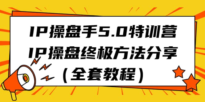 IP操盘手5.0特训营，IP操盘终极方法分享（全套教程）网创吧-网创项目资源站-副业项目-创业项目-搞钱项目八百网赚