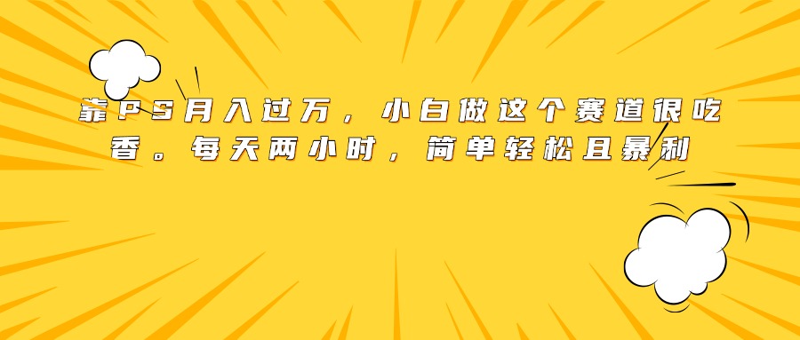 靠PS月入过万，小白做这个赛道很吃香。每天两小时，简单轻松且暴利网创吧-网创项目资源站-副业项目-创业项目-搞钱项目八百网赚