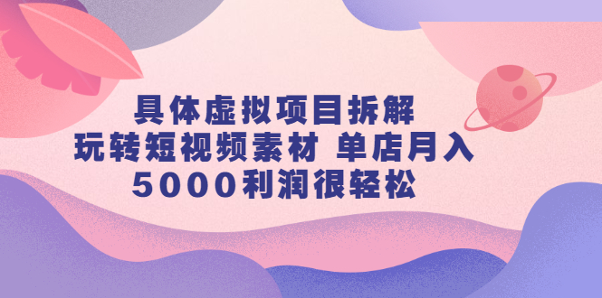 具体虚拟项目拆解，玩转短视频素材，单店月入几万+【视频课程】网创吧-网创项目资源站-副业项目-创业项目-搞钱项目八百网赚